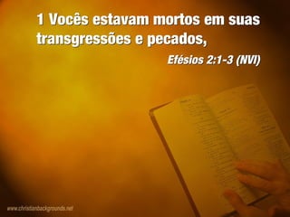 1 Vocês estavam mortos em suas
transgressões e pecados,
Efésios 2:1-3 (NVI)
1 Vocês estavam mortos em suas
transgressões e pecados,
Efésios 2:1-3 (NVI)
 