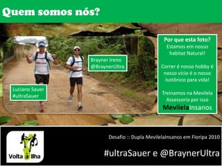 Quem somos nós?Por que esta foto?Estamos em nosso habitat Natural! Correr é nosso hobby é nosso vício é o nosso isotônico para vida!Treinamos na Mevilela Assessoria por isso MevilelaInsanosBrayner Ireno@BraynerUltraLuciano Sauer#ultraSauerDesafio :: Dupla MevilelaInsanos em Floripa 2010#ultraSauer e @BraynerUltra