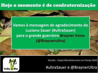 Hoje o momento é de confraternizaçãoVamos à mensagem de agradecimento do Luciano Sauer (#ultraSauer)para o grande guerreiro Brayner Ireno (@Braynerultra)Desafio :: Dupla MevilelaInsanos em Floripa 2010#ultraSauer e @BraynerUltra