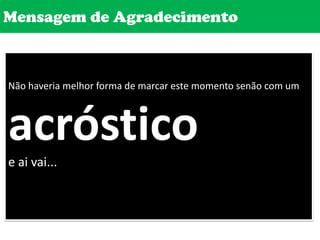 Mensagem de AgradecimentoNão haveria melhor forma de marcar este momento senão com um acrósticoe ai vai...