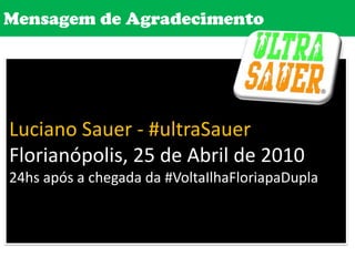 Mensagem de AgradecimentoLuciano Sauer - #ultraSauerFlorianópolis, 25 de Abril de 201024hs após a chegada da #VoltaIlhaFloriapaDupla