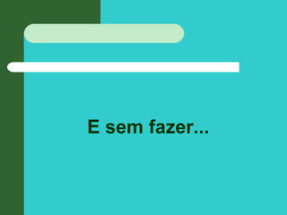 E sem fazer...