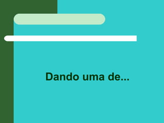 Dando uma de...
 