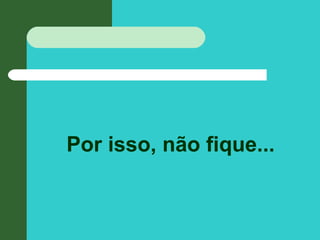 Por isso, não fique...
 