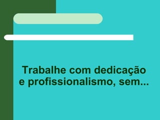 Trabalhe com dedicação
e profissionalismo, sem...
 