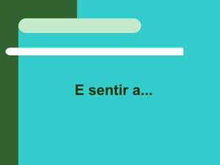 E sentir a...
 