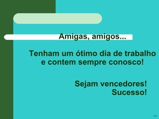 Amigas, amigos...
Tenham um ótimo dia de trabalho
e contem sempre conosco!
Sejam vencedores!
Sucesso!
JAM
 