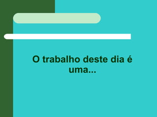 O trabalho deste dia é
uma...