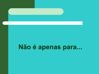 Não é apenas para...
 