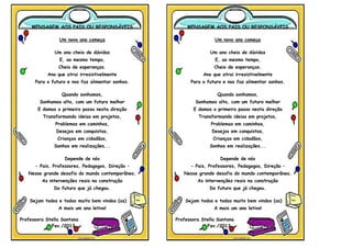 MENSAGEM AOS PAIS OU RESPONSÁVEIS
Um novo ano começa
Um ano cheio de dúvidas
E, ao mesmo tempo,
Cheio de esperanças.
Ano que atrai irresistivelmente
Para o futuro e nos faz alimentar sonhos.
Quando sonhamos,
Sonhamos alto, com um futuro melhor
E damos o primeiro passo nesta direção
Transformando ideias em projetos,
Problemas em caminhos,
Desejos em conquistas,
Crianças em cidadãos,
Sonhos em realizações...
Depende de nós
- Pais, Professores, Pedagogos, Direção –
Nesse grande desafio do mundo contemporâneo,
As intervenções reais na construção
Do futuro que já chegou.
Sejam todos e todas muito bem vindos (as)
A mais um ano letivo!
Professora Stella Santana
Fev./2013
MENSAGEM AOS PAIS OU RESPONSÁVEIS
Um novo ano começa
Um ano cheio de dúvidas
E, ao mesmo tempo,
Cheio de esperanças.
Ano que atrai irresistivelmente
Para o futuro e nos faz alimentar sonhos.
Quando sonhamos,
Sonhamos alto, com um futuro melhor
E damos o primeiro passo nesta direção
Transformando ideias em projetos,
Problemas em caminhos,
Desejos em conquistas,
Crianças em cidadãos,
Sonhos em realizações...
Depende de nós
- Pais, Professores, Pedagogos, Direção –
Nesse grande desafio do mundo contemporâneo,
As intervenções reais na construção
Do futuro que já chegou.
Sejam todos e todas muito bem vindos (as)
A mais um ano letivo!
Professora Stella Santana
Fev./2013
 
