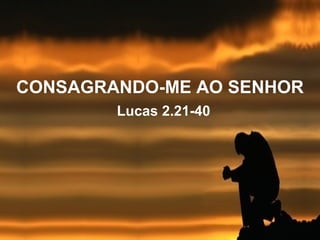 CONSAGRANDO-ME AO SENHOR
Lucas 2.21-40

 