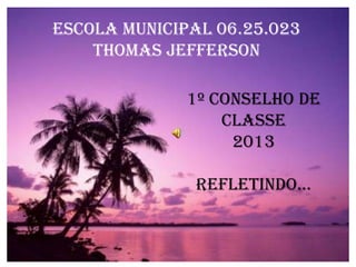 ESCOLA MUNICIPAL 06.25.023
THOMAS JEFFERSON
1º Conselho de
Classe
2013
Refletindo...
 