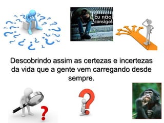 Descobrindo assim as certezas e incertezas
da vida que a gente vem carregando desde
sempre.
 