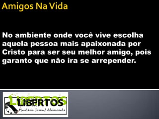 No ambiente onde você vive escolha
aquela pessoa mais apaixonada por
Cristo para ser seu melhor amigo, pois
garanto que não ira se arrepender.
 