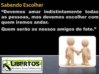 “Devemos amar indistintamente todas
as pessoas, mas devemos escolher com
quem iremos andar.
Quem serão os nossos amigos de fato.”
 