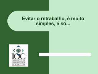 Evitar o retrabalho, é muito simples, é só... 