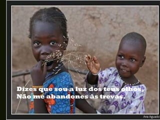 Dizes que sou a luz dos teus olhos,
Não me abandones às trevas.
 