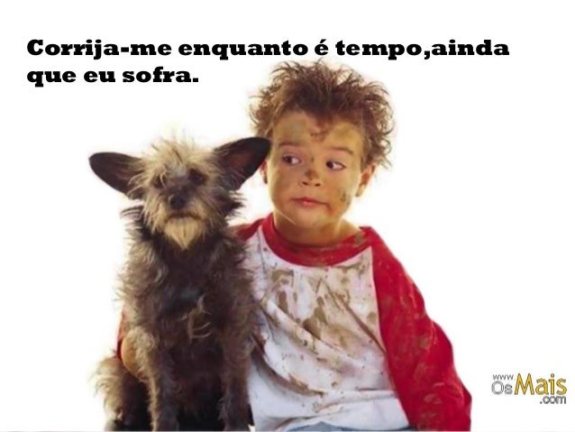 Corrija-me enquanto é tempo,ainda
que eu sofra.