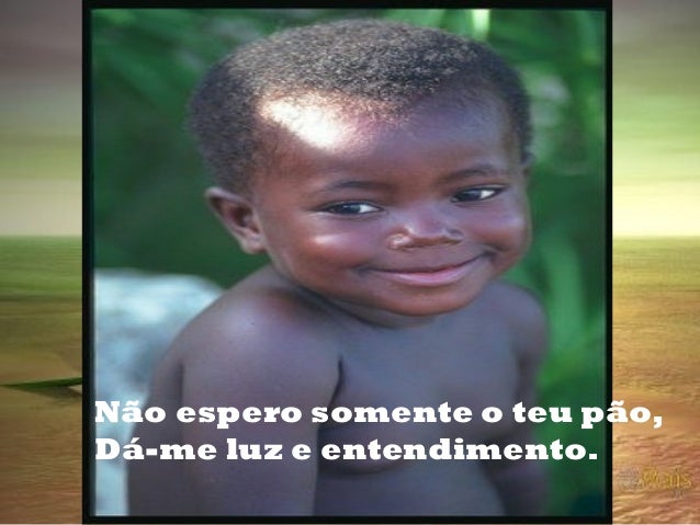 Não espero somente o teu pão,
Dá-me luz e entendimento.