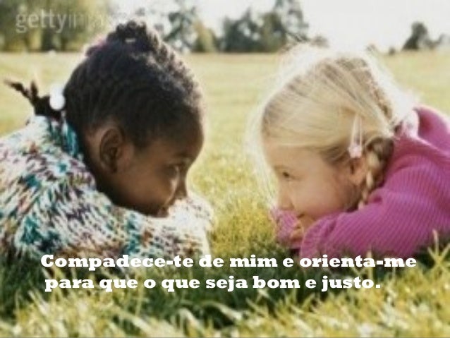 Compadece-te de mim e orienta-me
para que o que seja bom e justo.