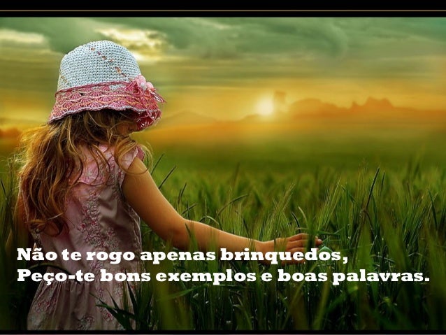 Não te rogo apenas brinquedos,
Peço-te bons exemplos e boas palavras.