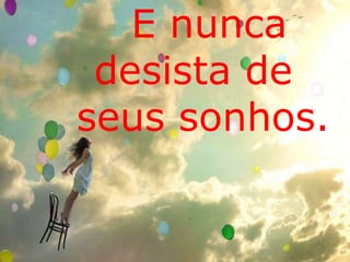 E nunca 
desista de 
seus sonhos. 
 