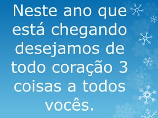 Neste ano que 
está chegando 
desejamos de 
todo coração 3 
coisas a todos 
vocês. 
 