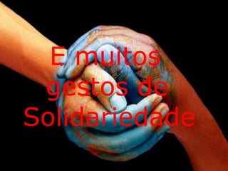 E muitos 
gestos de 
Solidariedade 
 