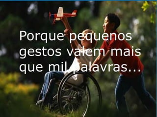 Porque pequenos 
gestos valem mais 
que mil palavras... 
 