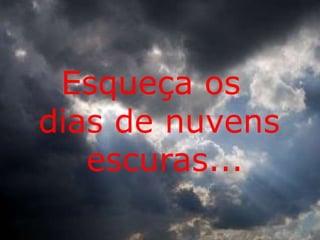 Esqueça os 
dias de nuvens 
escuras... 
 