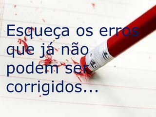 Esqueça os erros 
que já não 
podem ser 
corrigidos... 
 