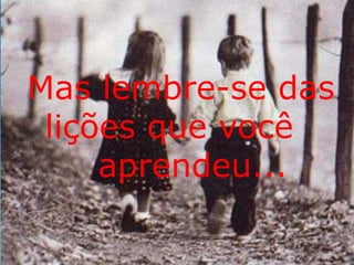 Mas lembre-se das 
lições que você 
aprendeu... 
 