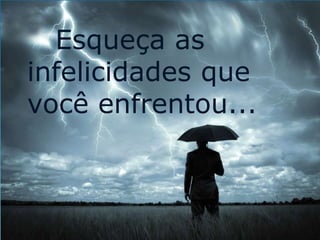 Esqueça as 
infelicidades que 
você enfrentou... 
 