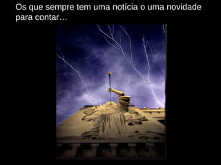 Os que sempre tem uma notícia o uma novidade para contar… 