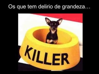 Os que tem delirio de grandeza… 