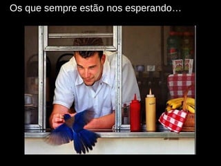 Os que sempre estão nos esperando… 