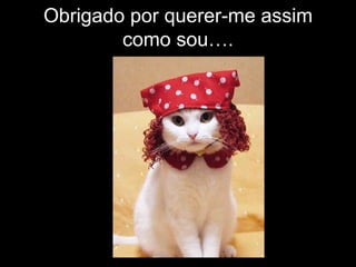 Obrigado por querer-me assim como sou…. 