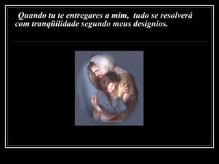 Quando tu te entregares a mim,  tudo se resolverá com tranqüilidade segundo meus desígnios. 