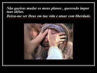 Não queiras mudar os meus planos , querendo impor tuas idéias. Deixa-me ser Deus em tua vida e atuar com liberdade.   