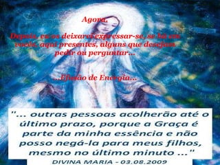 Agora. Depois, eu os deixarei expressar-se, se há em vocês, aqui presentes, alguns que desejam pedir ou perguntar... ...Efusão de Energia... 