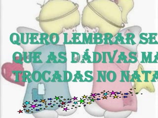 Quero lembrar sempre que as dádivas mais singelas trocadas no Natal...