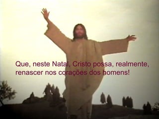 Que, neste Natal, Cristo possa, realmente,
renascer nos corações dos homens!
 