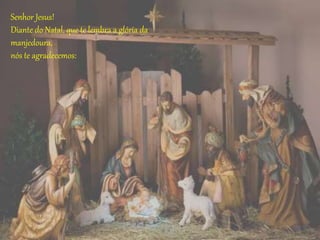 Senhor Jesus!
Diante do Natal, que te lembra a glória da
manjedoura,
nós te agradecemos:
 