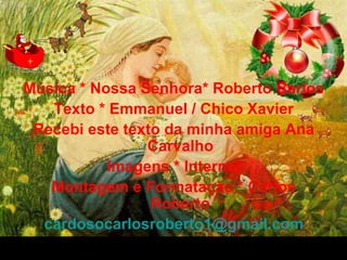 30/01/15 05:54 PM Carlos Roberto * Barra do Piraí * RJ.
Música * Nossa Senhora* Roberto Carlos
Texto * Emmanuel / Chico Xavier
Recebi este texto da minha amiga Ana
Carvalho
Imagens * Internet
Montagem e Formatação * Carlos
Roberto
cardosocarlosroberto1@gmail.com
 
