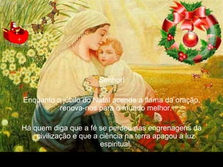 30/01/15 05:54 PM Carlos Roberto * Barra do Piraí * RJ.
Senhor!
Enquanto o júbilo do Natal acende a flama da oração,
renova-nos para o mundo melhor.
Há quem diga que a fé se perdeu nas engrenagens da
civilização e que a ciência na terra apagou a luz
espiritual.
 