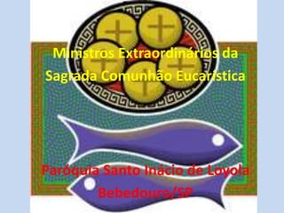 Ministros Extraordinários da Sagrada Comunhão Eucarística Paróquia Santo Inácio de Loyola Bebedouro/SP 