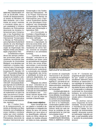 Portaria Interministerial   Conservação e Uso Susten-
MMA/MCT/MAPA/MDA Nº                 tável dos Polinizadores - IPI
218, de 20.08.2004, Institui        e do Projeto Internacional
Comitê de Assessoramento,           Conservação e Manejo de
no âmbito do Ministério do          Polinizadores para a Agri-
Meio Ambiente, com a fina-          cultura Sustentável através
lidade de propor medidas            de uma Abordagem Ecos-
e coordenar ações que vi-           sistêmica" sob coordenação
sem estabelecer a Iniciativa        da Organização das Nações
Brasileira de Polinizadores         Unidas para Alimentação e
decorrente da Iniciativa In-        Agricultura- FAO.
ternacional para Conserva-                 Já a Convenção de
ção e Uso Sustentável dos           Combate à Desertificação e
Polinizadores-IPI e do Projeto      Mitigação dos Efeitos da Seca
Internacional "Conservação          traz como definição:
e Manejo de Polinizadores                   “Desertificação”: en-
para a Agricultura Sustentável      tende-se a degradação da
através de uma Abordagem            terra nas zonas áridas, semi-
Ecossistêmica" sob coorde-          áridas e sub-húmidas secas,
nação da Organização das            resultantes de vários fato-
Nações Unidas para Alimen-          res, incluindo as variações
tação e Agricultura- FAO.           climáticas e as actividades
        Considerando a impor-       humanas.
tância dos serviços ambien-                 “Combate à deser-
tais promovidos pelos poli-         tificação”: entendem-se as
nizadores reconhecida pela          atividades que fazem parte
Convenção da Diversidade            do aproveitamento integrado
Biológica, e as decisões que        da terra nas zonas áridas,
instituíram a Iniciativa Inter-     semi-áridas e sub-húmidas
nacional para Conservação           secas com vistas ao seu de-
e Uso Sustentável dos Po-           senvolvimento sustentável,       Exemplar de Umburna de Cambão – Commiphora leptophloeos em época de estiagem.
                                                                     Região do Seridó- RN. Foto: Alexandre Moura
linizadores-IPI, Decisão V/5        e a prevenção e/ou redução
COP - Diversidade Biológica         da degradação das terras;        em acordos de cooperação                no Art. 4º - Conteúdo dos
Agrícola: Revisão da fase I do      a reabilitação de terras par-    internacional e de parceria,            programas de ação nacionais,
programa de trabalho e ado-         cialmente degradadas, e; a       no quadro de uma abordagem              diz que: “podem os países
ção de um programa de tra-          recuperação de terras de-        integrada, coerente com a               escolherem definirem) áreas
balho pluri anual e a Decisão       gradadas.                        Agenda 21, que tenta em vis-            temáticas ao desenvolver a
VI/6 COP - Diversidade Bioló-              “Mitigação dos efeitos    ta contribuir para se atingir o         sua estratégia de combate à
gica Agrícola da Conferência        da seca”: entendem-se as         desenvolvimento sustentável             desertificação e/ou mitigação
das Partes da Convenção             atividades relacionadas com      nas zonas afetadas. (Art. 2º            dos efeitos da seca, entre elas
sobre Diversidade Biológica;        a previsão da seca e dirigidas   da Convenção)                           a “conservação e a utilização
Considerando a necessidade          à redução da vulnerabilidade             A consecução deste ob-          sustentada da diversidade
de implementar um plano de          da sociedade e dos        sis-   jetivo exigirá a aplicação, nas         biológica, de conformidade
ação que promova a conser-          temas naturais àquele fenô-      zonas afetadas, de estratégias          com as disposições da Con-
vação e o uso sustentável de        meno, no que se refere ao        integradas de longo prazo que           venção sobre a Diversidade
polinizadores na agricultura        combate à desertificação.        se centrem simultaneamente,             Biológica”.
e nos ecossistemas associa-                                          no aumento de produtividade                    As abelhas nativas
dos, resolvem:                       E tem como objetivo:            da terra e na reabilitação,             como integrantes da biodi-
        Art. 1º Instituir Comi-             “Essa Convenção tem      conservação e gestão susten-            versidade, torna-se evidente
tê de Assessoramento, no            por objetivo o combate à de-     tada dos recursos em terra e            a importância de sua con-
âmbito do Ministério do Meio        sertificação e a mitigação dos   hídricos, tendo em vista me-            servação. E destas, na con-
Ambiente, com a finalidade de       efeitos da seca nos países       lhorar as condições de vida,            servação da biodiversidade
propor medidas e coordenar          afetados por seca grave e/       particularmente ao nível das            vegetal, alcançada quando
ações que visem estabele-           ou desertificação, particular-   comunidades locais.”                    da polinização realizada por
cer a Iniciativa Brasileira de      mente em África, através da              Em seu Anexo III - IM-          elas, a qual possibilita ainda
Polinizadores decorrente da         adoção de medidas eficazes       PLEMENTAÇÃO REGIONAL                    o “aumento da produtividade
Iniciativa Internacional para       em todos os níveis, apoiadas     PARA A AMÉRICA LATINA                   da terra”.

54
 