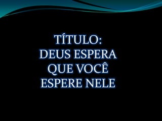 TÍTULO:
DEUS ESPERA
 QUE VOCÊ
ESPERE NELE
 