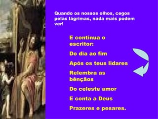 Quando os nossos olhos, cegos pelas lágrimas, nada mais podem ver! E continua o escritor: Do dia ao fim Após os teus lidares Relembra as bênçãos Do celeste amor E conta a Deus Prazeres e pesares. 