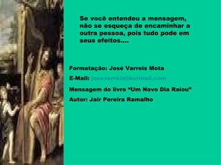 Se você entendeu a mensagem, não se esqueça de encaminhar a outra pessoa, pois tudo pode em seus efeitos.... Formatação: José Varreis Mota E-Mail:  [email_address] Mensagem do livro “Um Novo Dia Raiou” Autor: Jair Pereira Ramalho 